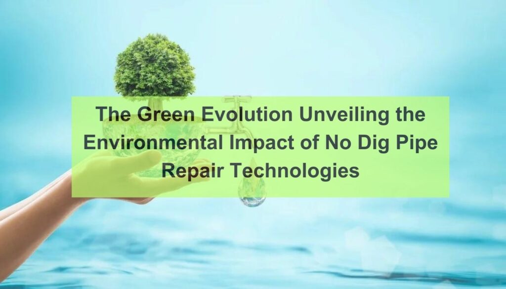 The green evolution unveiling the environmental impact of no dig pipe repair technologies