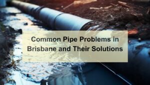 Common common pipe problems in brisbane and their solutions in Brisbane and their solutions